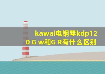 kawai电钢琴kdp120 G w和G R有什么区别